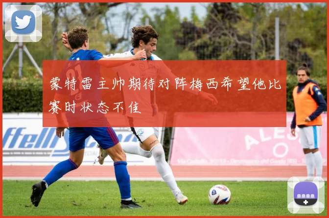 蒙特雷主帅期待对阵梅西希望他比赛时状态不佳