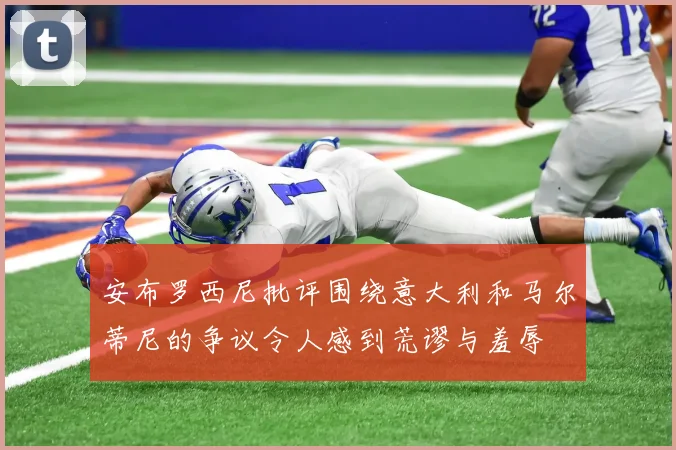 安布罗西尼批评围绕意大利和马尔蒂尼的争议令人感到荒谬与羞辱